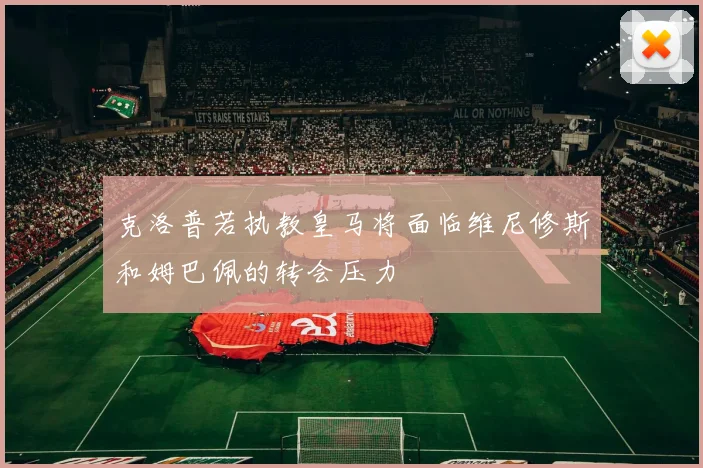 克洛普若执教皇马将面临维尼修斯和姆巴佩的转会压力