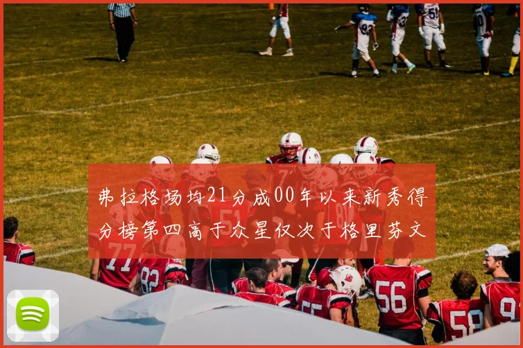 弗拉格场均21分成00年以来新秀得分榜第四高于众星仅次于格里芬文班和卢卡