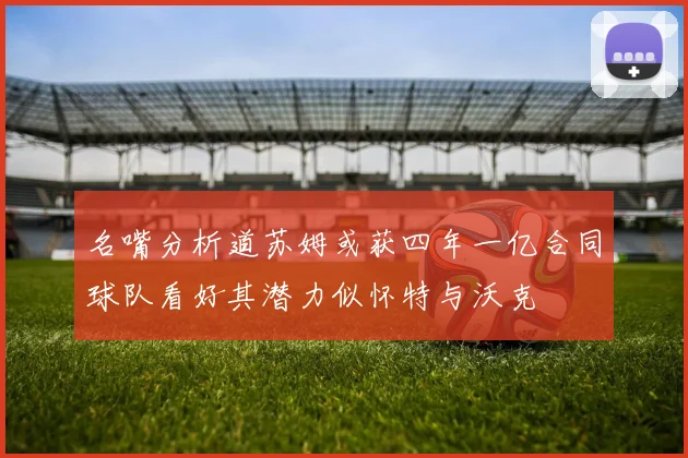 名嘴分析道苏姆或获四年一亿合同球队看好其潜力似怀特与沃克