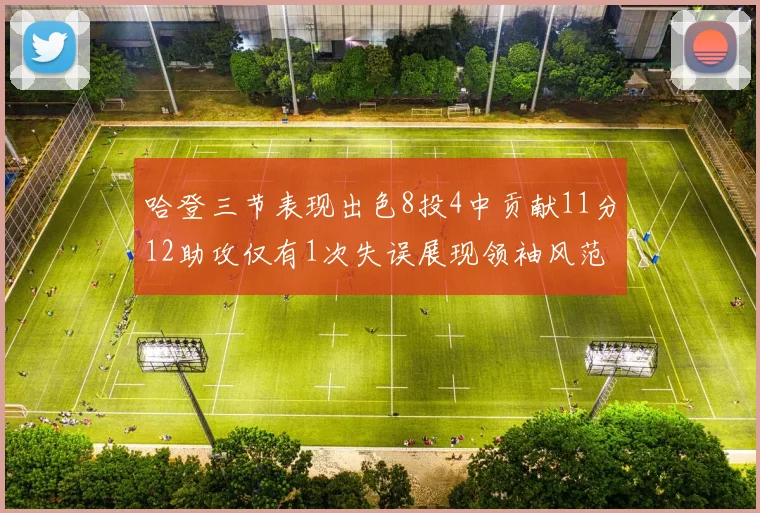 哈登三节表现出色8投4中贡献11分12助攻仅有1次失误展现领袖风范