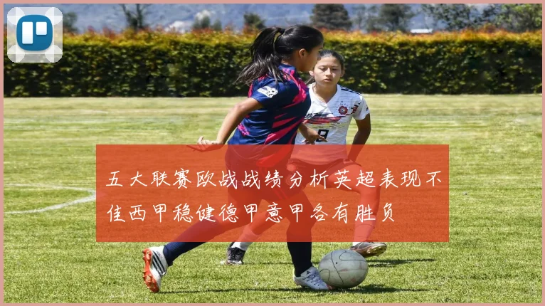 五大联赛欧战战绩分析英超表现不佳西甲稳健德甲意甲各有胜负