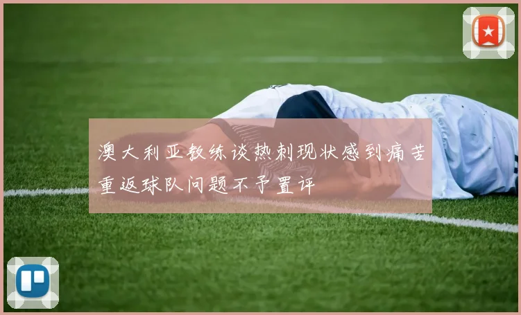 澳大利亚教练谈热刺现状感到痛苦重返球队问题不予置评