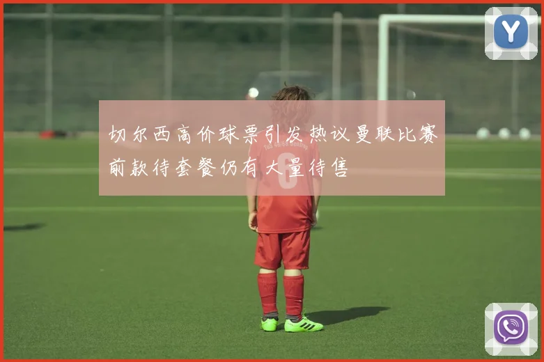 切尔西高价球票引发热议曼联比赛前款待套餐仍有大量待售