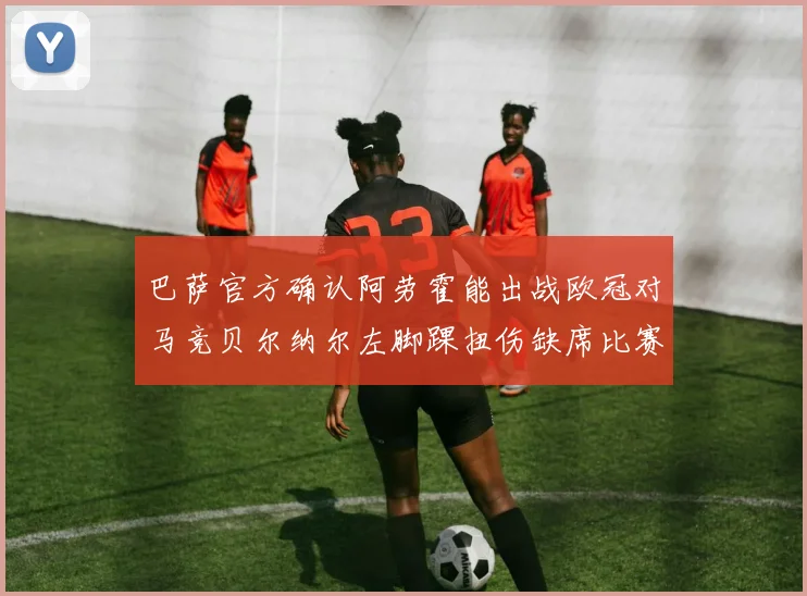 巴萨官方确认阿劳霍能出战欧冠对马竞贝尔纳尔左脚踝扭伤缺席比赛
