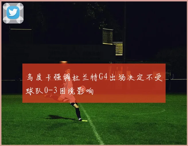 乌度卡强调杜兰特G4出场决定不受球队0-3困境影响