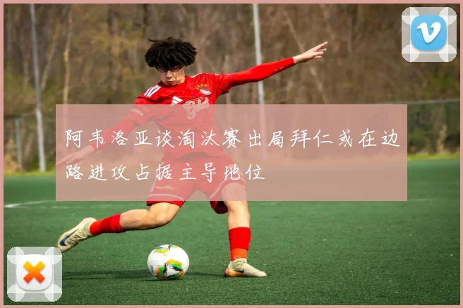阿韦洛亚谈淘汰赛出局拜仁或在边路进攻占据主导地位