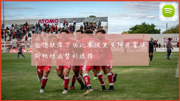 孔德缺席下场比赛埃里克阿劳霍埃斯帕特成替补选择