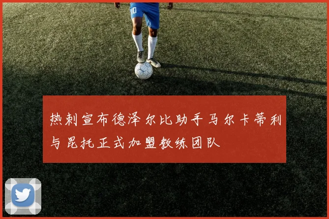 热刺宣布德泽尔比助手马尔卡蒂利与昆托正式加盟教练团队