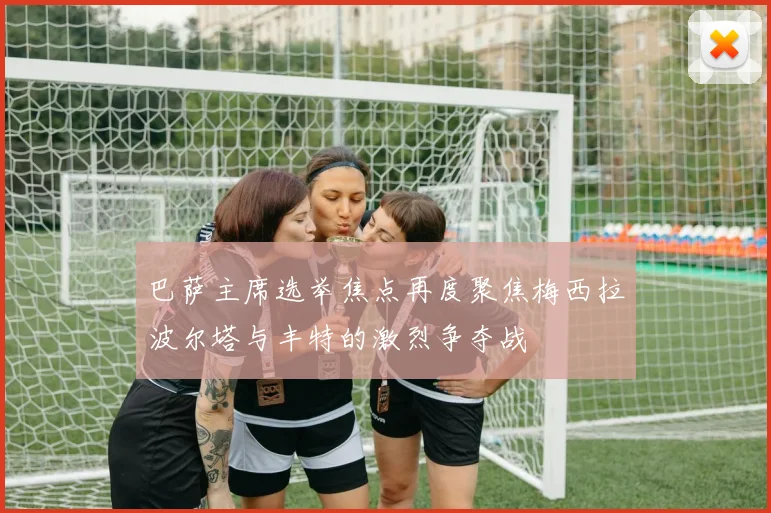 巴萨主席选举焦点再度聚焦梅西拉波尔塔与丰特的激烈争夺战