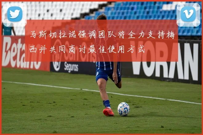 马斯切拉诺强调团队将全力支持梅西并共同商讨最佳使用方式