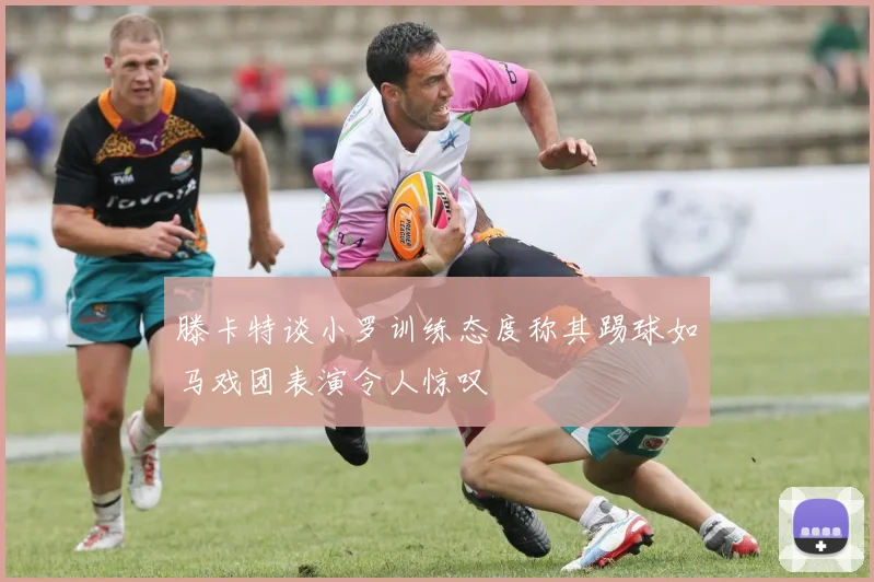 滕卡特谈小罗训练态度称其踢球如马戏团表演令人惊叹