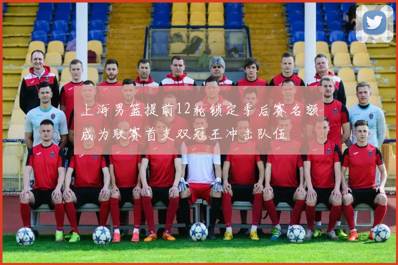 上海男篮提前12轮锁定季后赛名额成为联赛首支双冠王冲击队伍