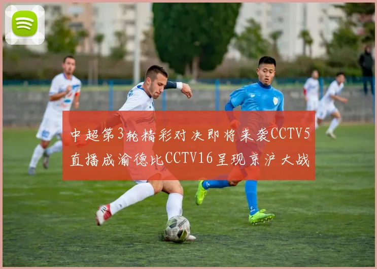 中超第3轮精彩对决即将来袭CCTV5直播成渝德比CCTV16呈现京沪大战