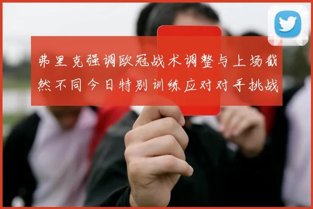 弗里克强调欧冠战术调整与上场截然不同今日特别训练应对对手挑战