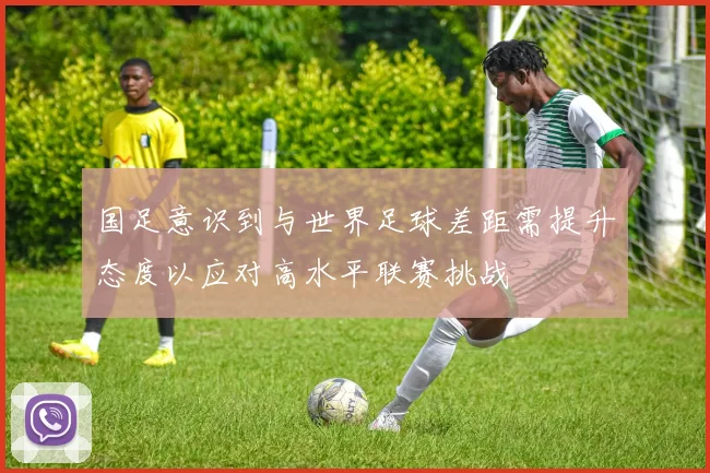国足意识到与世界足球差距需提升态度以应对高水平联赛挑战