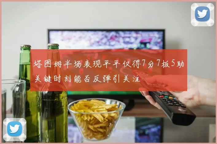 塔图姆半场表现平平仅得7分7板5助关键时刻能否反弹引关注