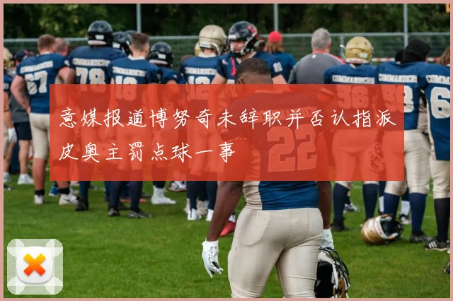 意媒报道博努奇未辞职并否认指派皮奥主罚点球一事