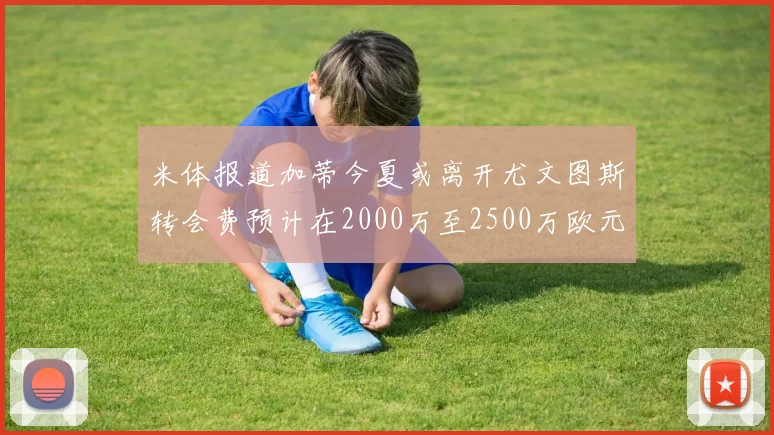 米体报道加蒂今夏或离开尤文图斯转会费预计在2000万至2500万欧元之间