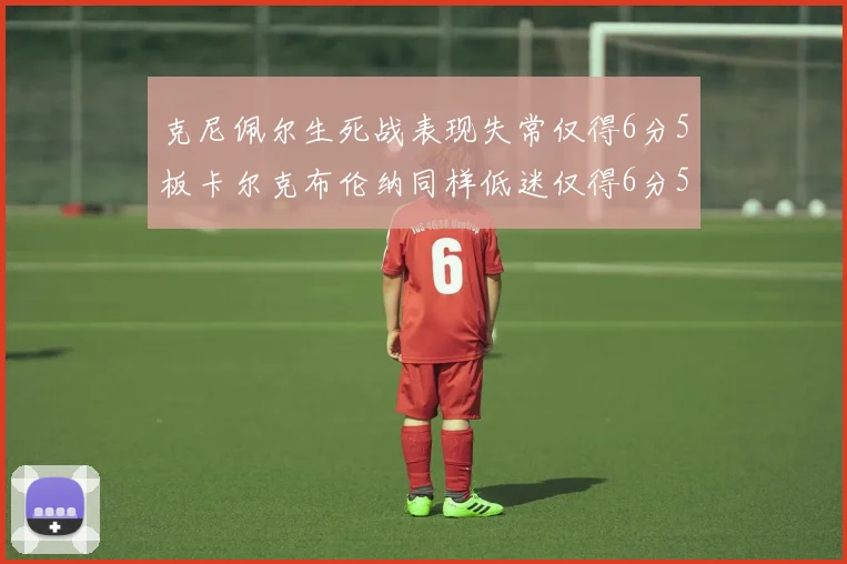克尼佩尔生死战表现失常仅得6分5板卡尔克布伦纳同样低迷仅得6分5板