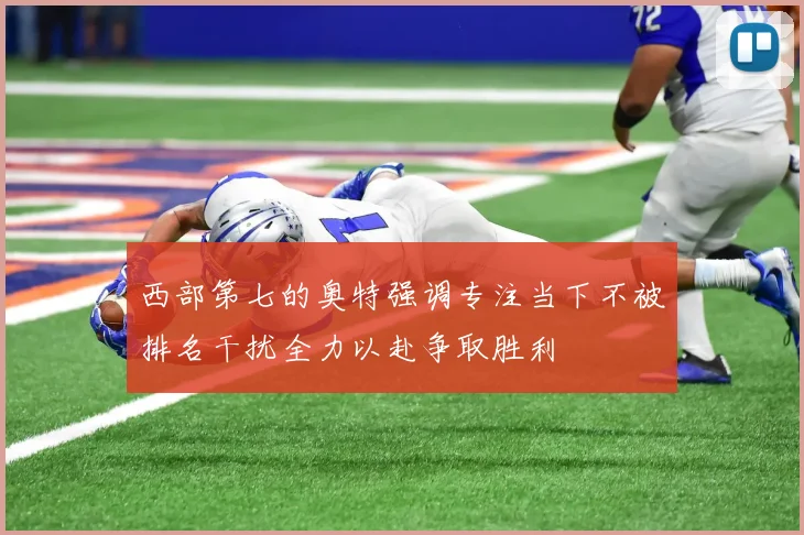 西部第七的奥特强调专注当下不被排名干扰全力以赴争取胜利