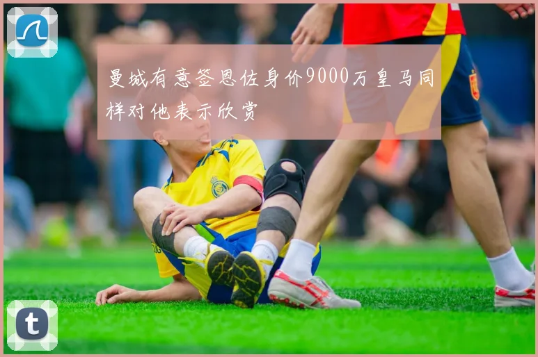 曼城有意签恩佐身价9000万皇马同样对他表示欣赏