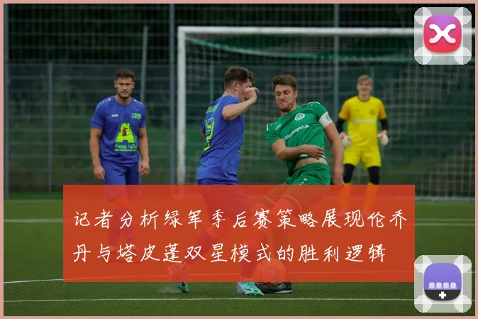 记者分析绿军季后赛策略展现伦乔丹与塔皮蓬双星模式的胜利逻辑